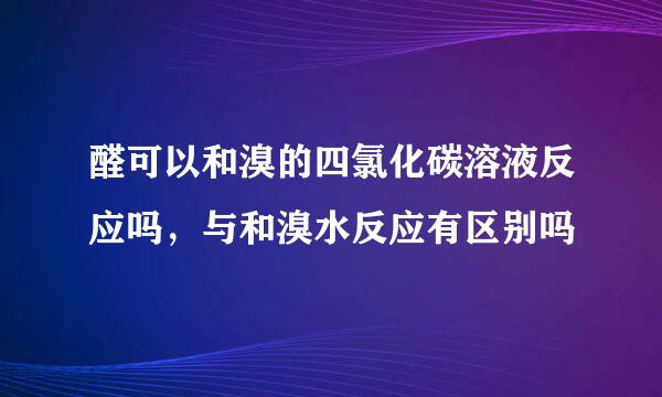 醛可以和溴的四氯化碳溶液反应吗，与和溴水反应有区别吗