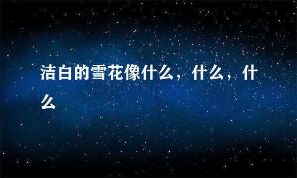 洁白的雪花像什么，什么，什么