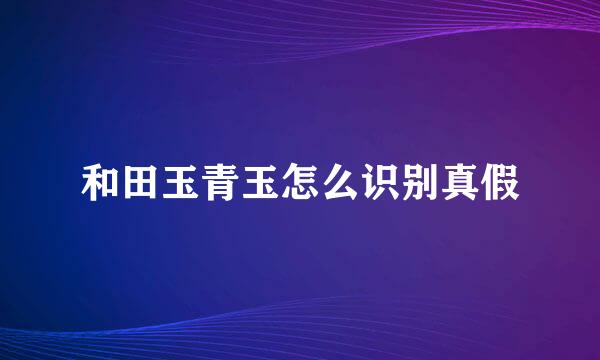 和田玉青玉怎么识别真假