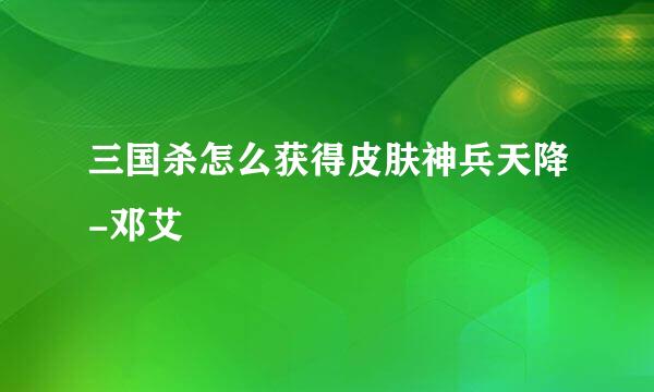 三国杀怎么获得皮肤神兵天降-邓艾