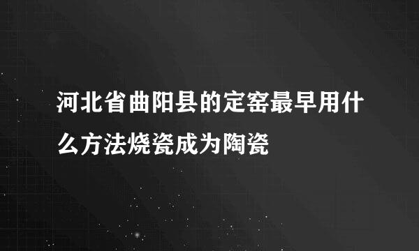 河北省曲阳县的定窑最早用什么方法烧瓷成为陶瓷