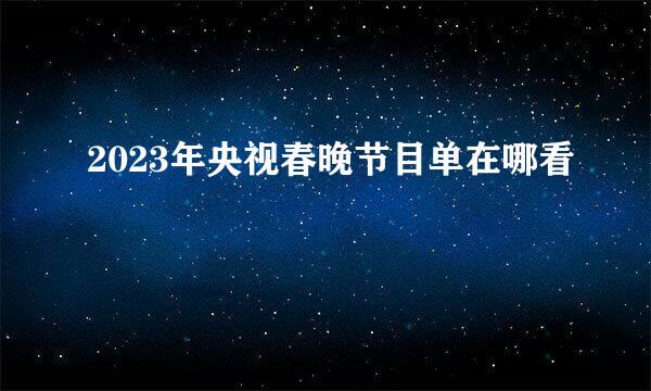 2023年央视春晚节目单在哪看