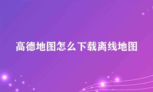 高德地图怎么下载离线地图