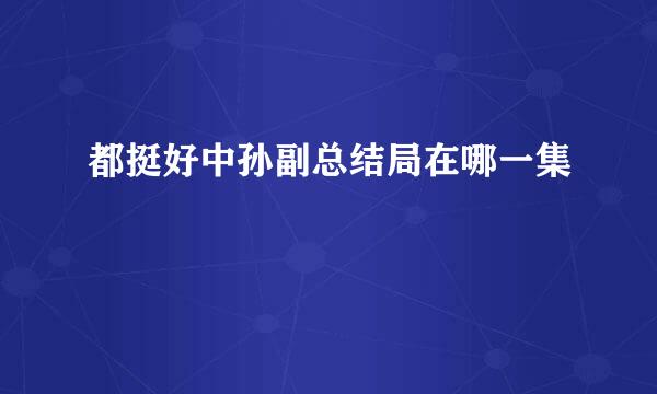 都挺好中孙副总结局在哪一集