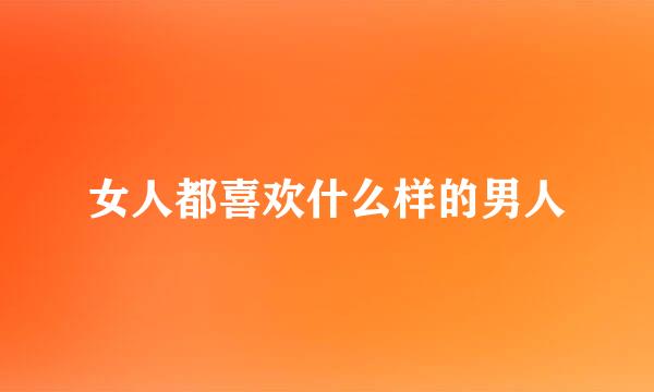 女人都喜欢什么样的男人