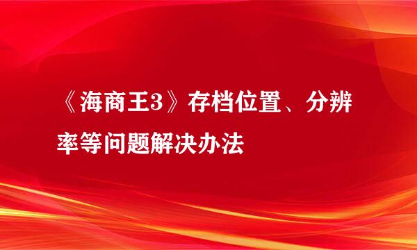 《海商王3》存档位置、分辨率等问题解决办法
