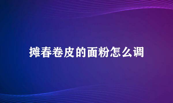 摊春卷皮的面粉怎么调