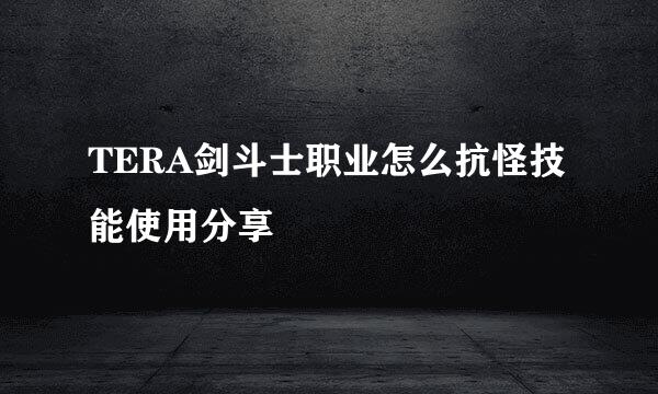 TERA剑斗士职业怎么抗怪技能使用分享