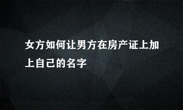 女方如何让男方在房产证上加上自己的名字