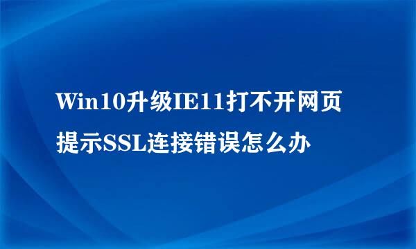 Win10升级IE11打不开网页提示SSL连接错误怎么办