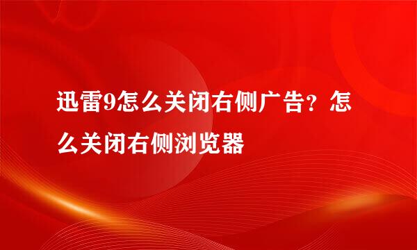 迅雷9怎么关闭右侧广告？怎么关闭右侧浏览器
