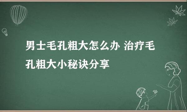 男士毛孔粗大怎么办 治疗毛孔粗大小秘诀分享