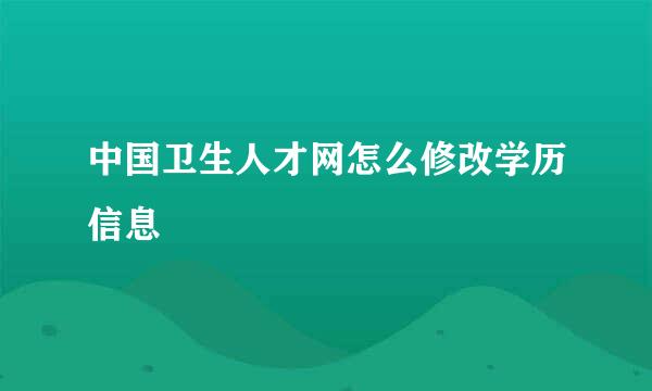 中国卫生人才网怎么修改学历信息
