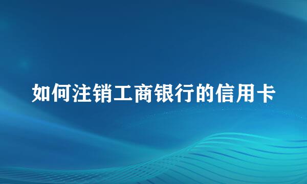 如何注销工商银行的信用卡