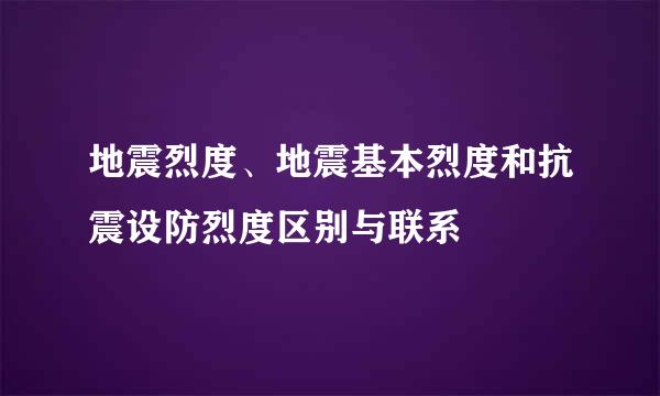 地震烈度、地震基本烈度和抗震设防烈度区别与联系