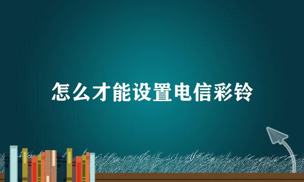 怎么才能设置电信彩铃