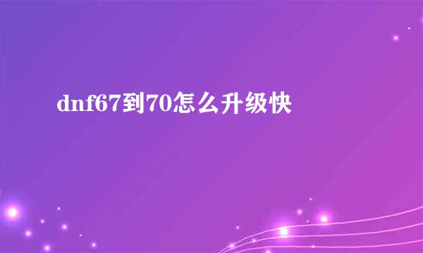 dnf67到70怎么升级快