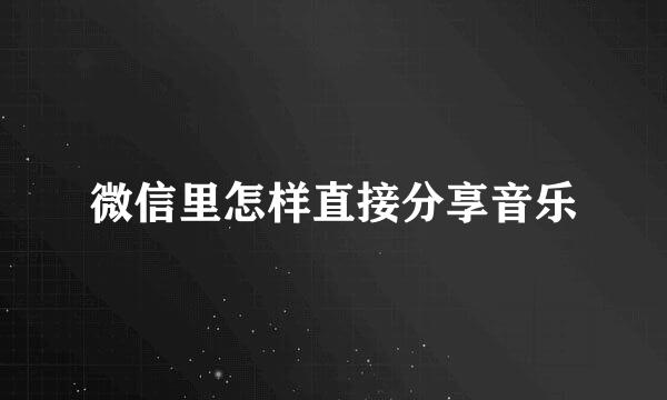 微信里怎样直接分享音乐