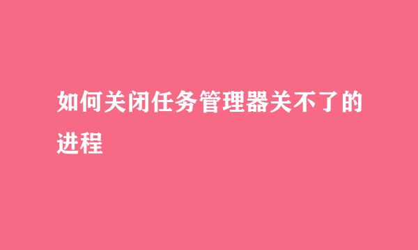 如何关闭任务管理器关不了的进程