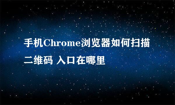 手机Chrome浏览器如何扫描二维码 入口在哪里