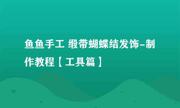 鱼鱼手工 缎带蝴蝶结发饰-制作教程【工具篇】