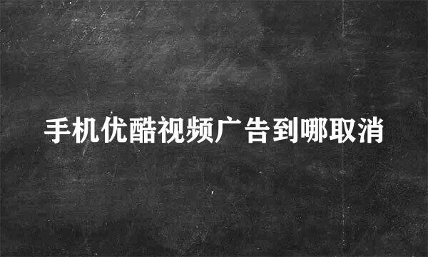 手机优酷视频广告到哪取消