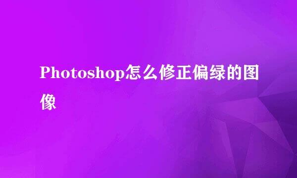 Photoshop怎么修正偏绿的图像