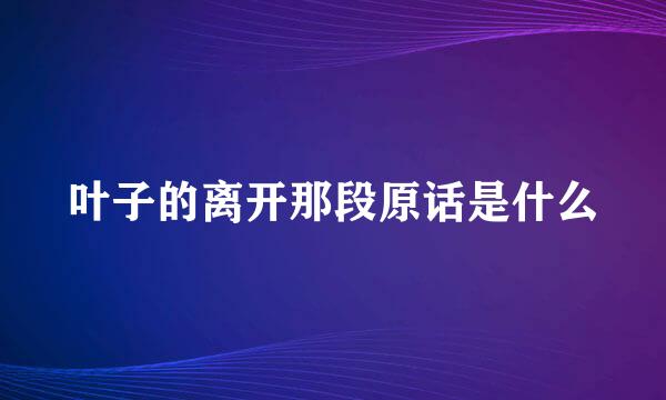 叶子的离开那段原话是什么