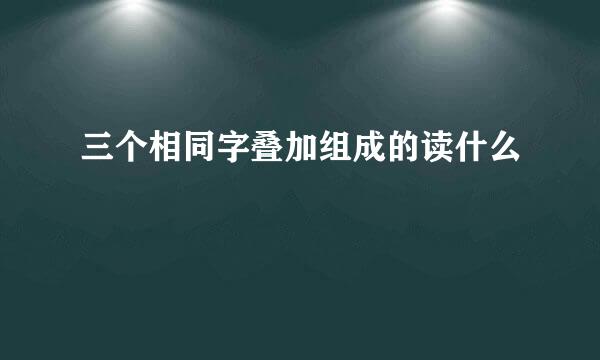 三个相同字叠加组成的读什么