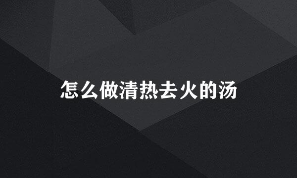 怎么做清热去火的汤