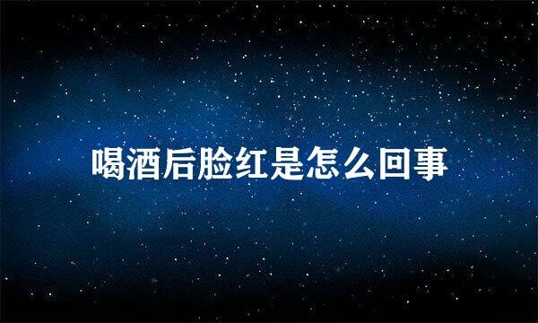 喝酒后脸红是怎么回事