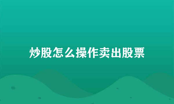 炒股怎么操作卖出股票