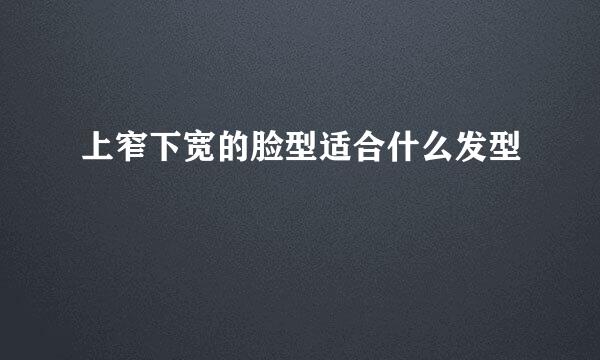 上窄下宽的脸型适合什么发型