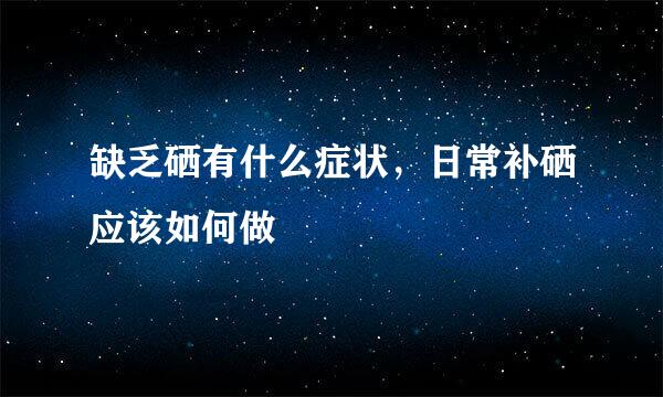 缺乏硒有什么症状，日常补硒应该如何做