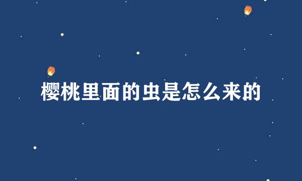 樱桃里面的虫是怎么来的