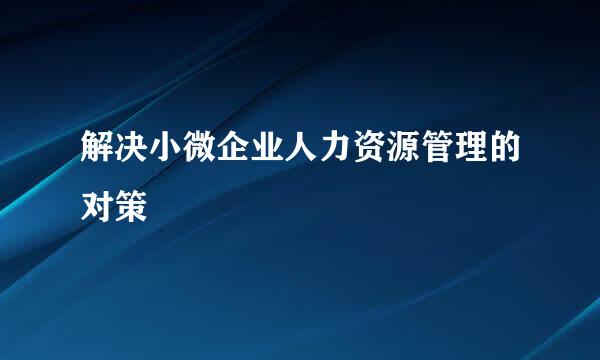解决小微企业人力资源管理的对策
