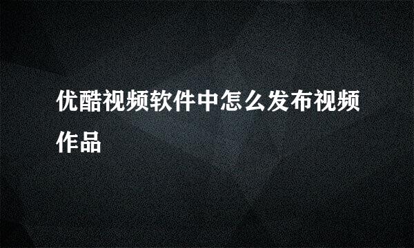 优酷视频软件中怎么发布视频作品