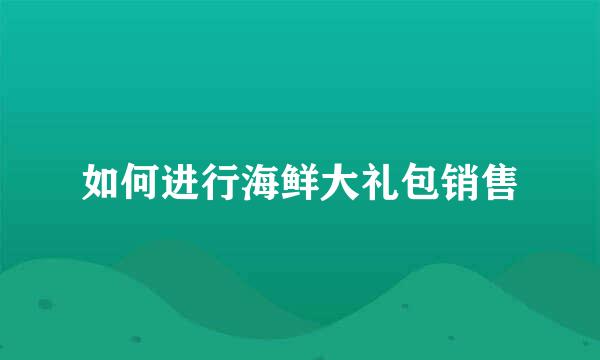 如何进行海鲜大礼包销售