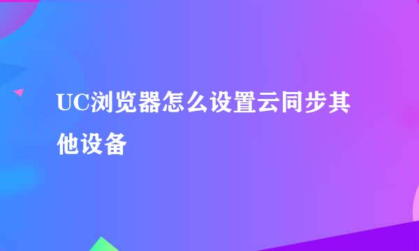 UC浏览器怎么设置云同步其他设备