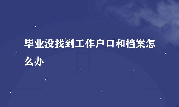 毕业没找到工作户口和档案怎么办