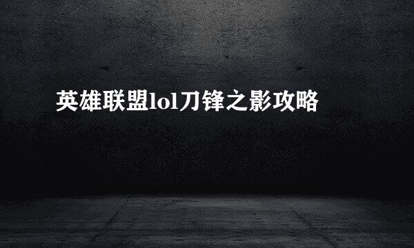 英雄联盟lol刀锋之影攻略