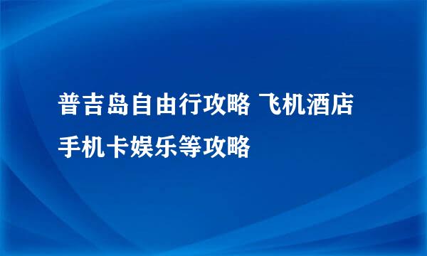 普吉岛自由行攻略 飞机酒店手机卡娱乐等攻略