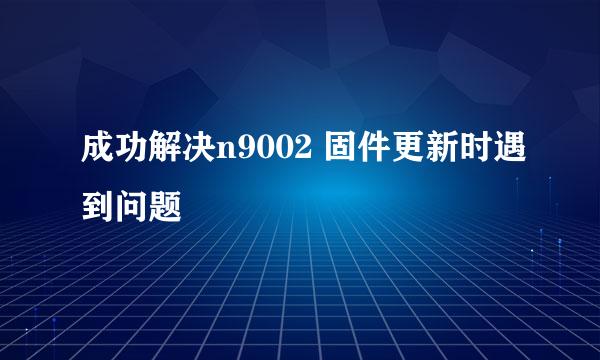 成功解决n9002 固件更新时遇到问题