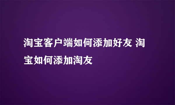 淘宝客户端如何添加好友 淘宝如何添加淘友