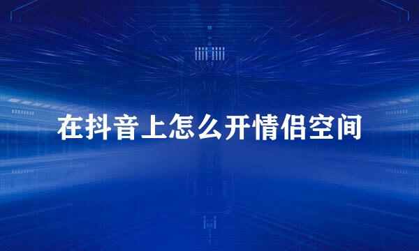 在抖音上怎么开情侣空间
