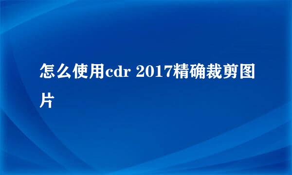 怎么使用cdr 2017精确裁剪图片