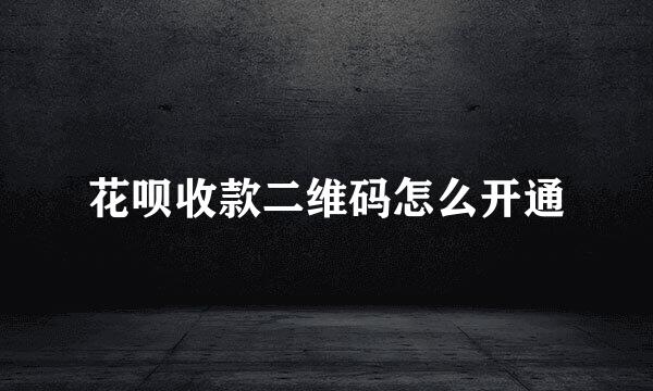 花呗收款二维码怎么开通