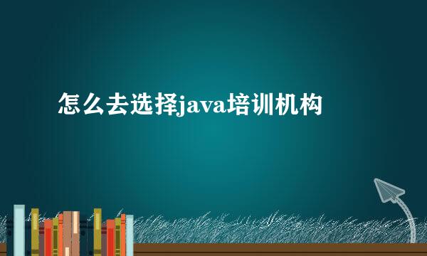 怎么去选择java培训机构