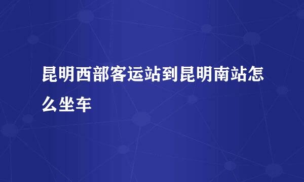 昆明西部客运站到昆明南站怎么坐车