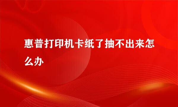 惠普打印机卡纸了抽不出来怎么办